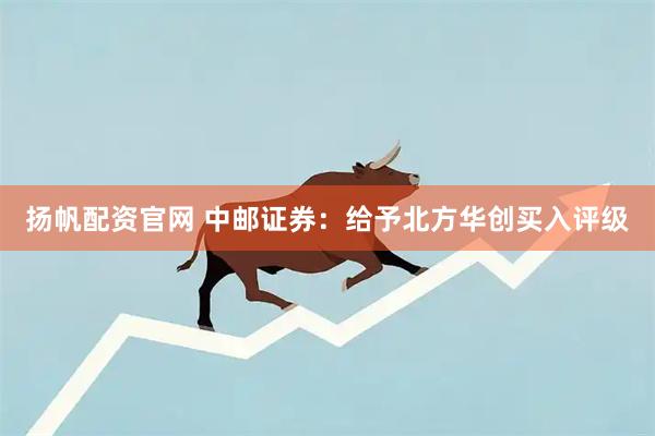 扬帆配资官网 中邮证券：给予北方华创买入评级