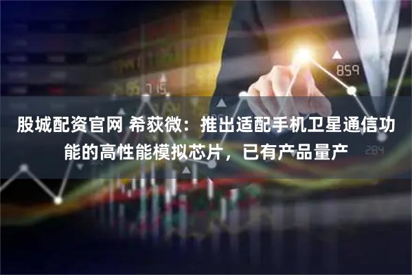 股城配资官网 希荻微：推出适配手机卫星通信功能的高性能模拟芯片，已有产品量产