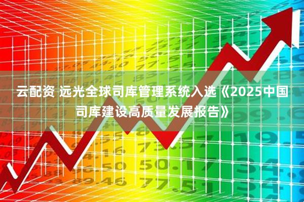 云配资 远光全球司库管理系统入选《2025中国司库建设高质量发展报告》