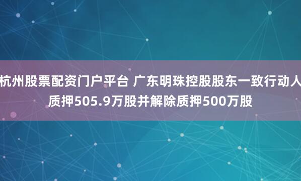 杭州股票配资门户平台 广东明珠控股股东一致行动人质押505.9万股并解除质押500万股