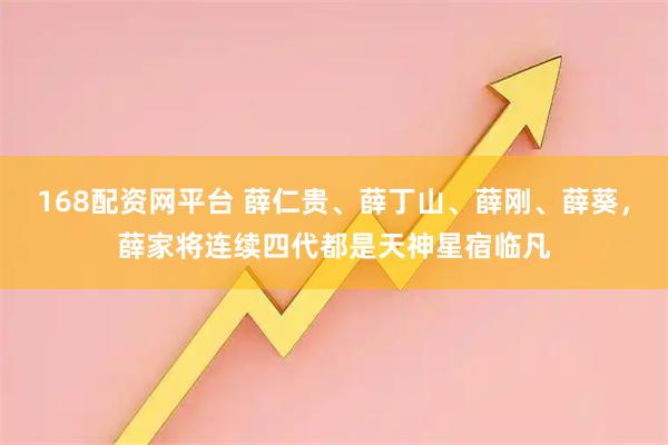 168配资网平台 薛仁贵、薛丁山、薛刚、薛葵，薛家将连续四代都是天神星宿临凡