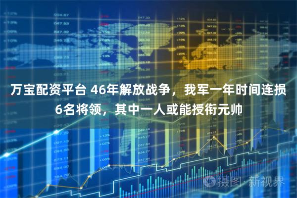 万宝配资平台 46年解放战争，我军一年时间连损6名将领，其中一人或能授衔元帅