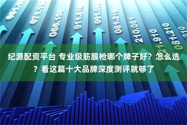 纪源配资平台 专业级筋膜枪哪个牌子好?怎么选?看这篇十大品牌深度测评就够了