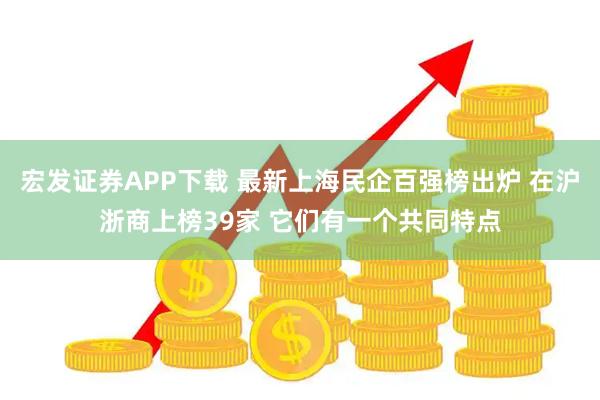 宏发证券APP下载 最新上海民企百强榜出炉 在沪浙商上榜39家 它们有一个共同特点