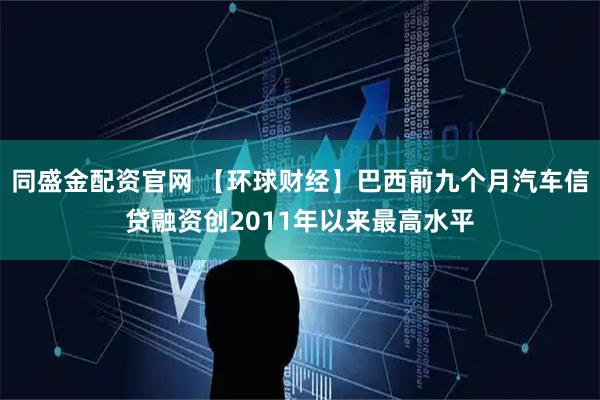 同盛金配资官网 【环球财经】巴西前九个月汽车信贷融资创2011年以来最高水平