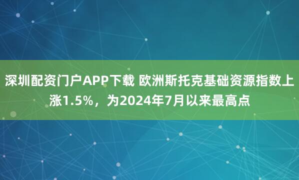 深圳配资门户APP下载 欧洲斯托克基础资源指数上涨1.5%，为2024年7月以来最高点