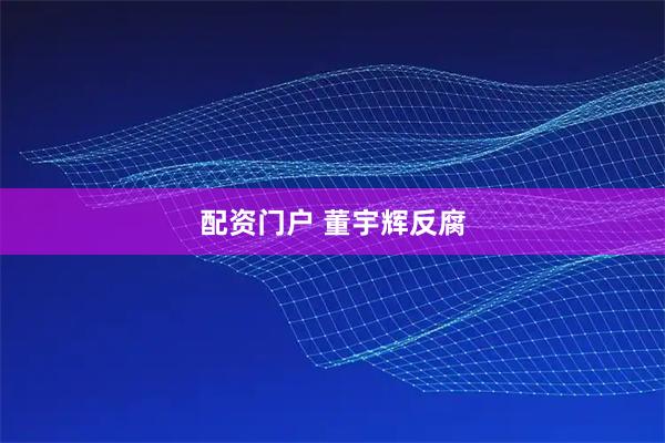 配资门户 董宇辉反腐