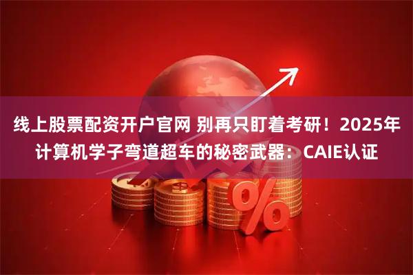 线上股票配资开户官网 别再只盯着考研!2025年计算机学子弯道超车的秘密武器:CAIE认证