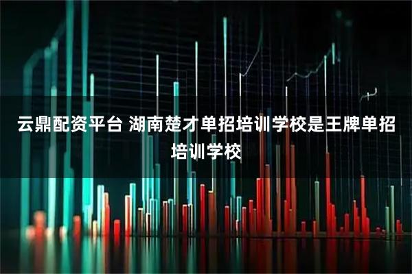 云鼎配资平台 湖南楚才单招培训学校是王牌单招培训学校