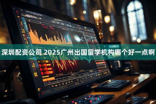 深圳配资公司 2025广州出国留学机构哪个好一点啊