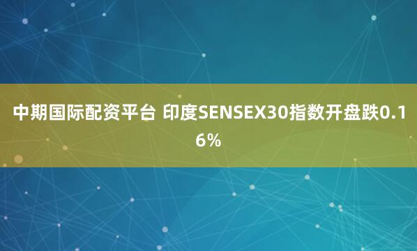 中期国际配资平台 印度SENSEX30指数开盘跌0.16%