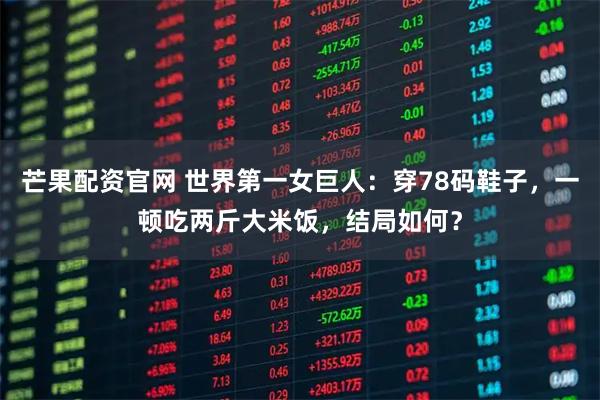 芒果配资官网 世界第一女巨人：穿78码鞋子，一顿吃两斤大米饭，结局如何？