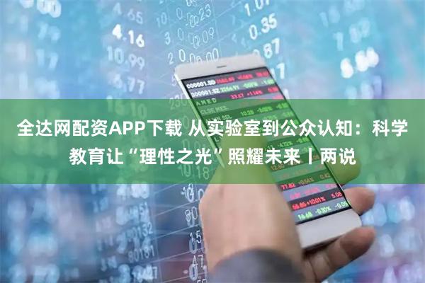 全达网配资APP下载 从实验室到公众认知:科学教育让“理性之光”照耀未来丨两说