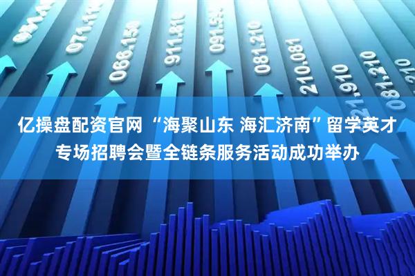 亿操盘配资官网 “海聚山东 海汇济南”留学英才专场招聘会暨全链条服务活动成功举办