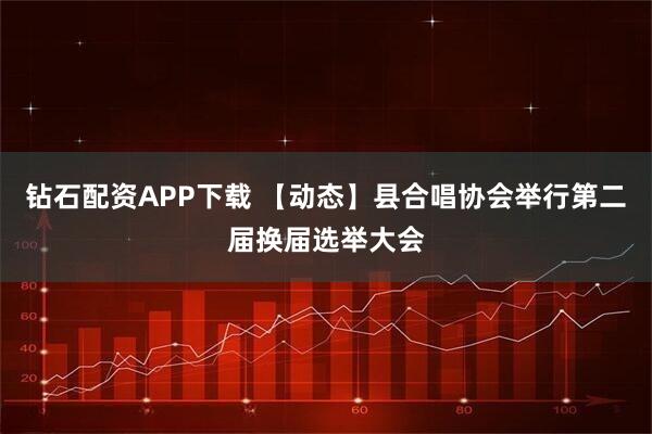 钻石配资APP下载 【动态】县合唱协会举行第二届换届选举大会