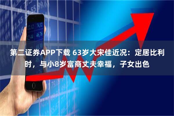 第二证券APP下载 63岁大宋佳近况：定居比利时，与小8岁富商丈夫幸福，子女出色