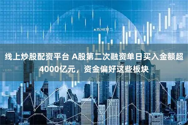 线上炒股配资平台 A股第二次融资单日买入金额超4000亿元，资金偏好这些板块