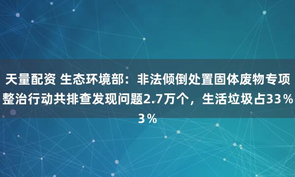 天量配资 生态环境部：非法倾倒处置固体废物专项整治行动共排查发现问题2.7万个，生活垃圾占33％