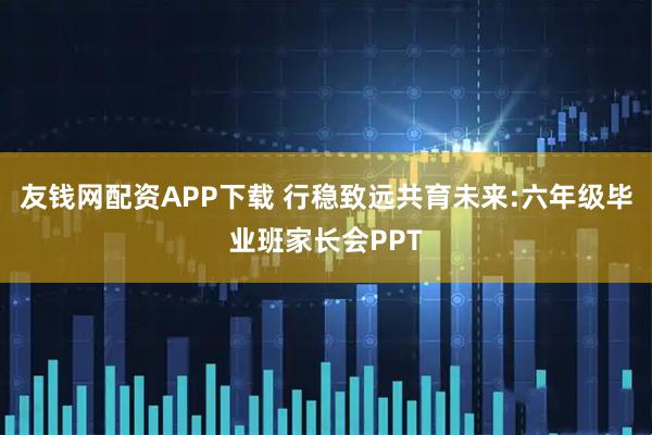 友钱网配资APP下载 行稳致远共育未来:六年级毕业班家长会PPT