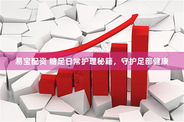 易宝配资 糖足日常护理秘籍，守护足部健康