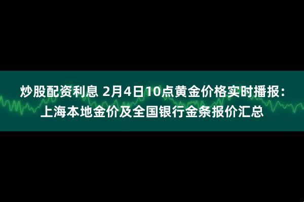 炒股配资利息 2月4日10点黄金价格实时播报：上海本地金价及全国银行金条报价汇总