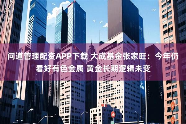 问道管理配资APP下载 大成基金张家旺：今年仍看好有色金属 黄金长期逻辑未变