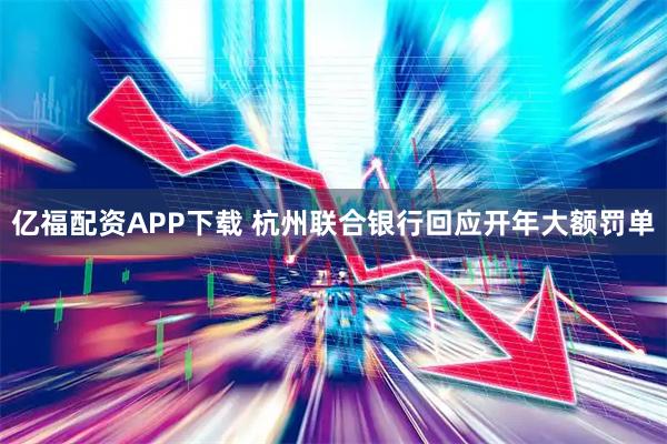 亿福配资APP下载 杭州联合银行回应开年大额罚单