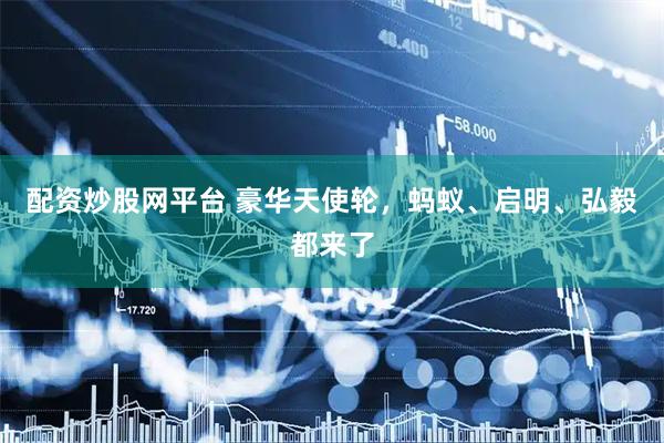 配资炒股网平台 豪华天使轮，蚂蚁、启明、弘毅都来了