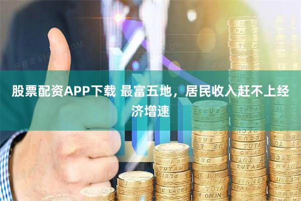 股票配资APP下载 最富五地，居民收入赶不上经济增速