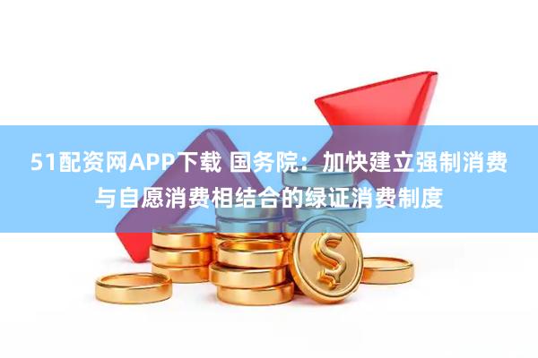 51配资网APP下载 国务院：加快建立强制消费与自愿消费相结合的绿证消费制度
