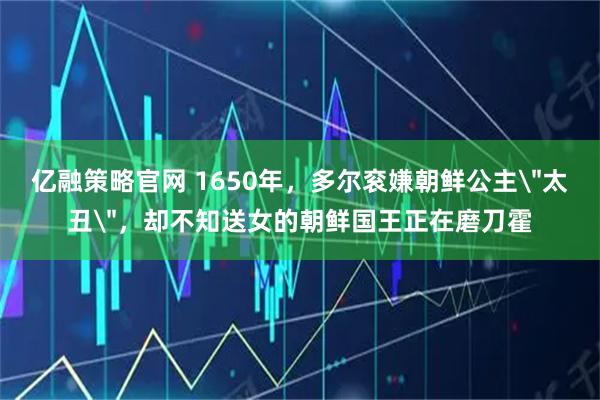 亿融策略官网 1650年，多尔衮嫌朝鲜公主＂太丑＂，却不知送女的朝鲜国王正在磨刀霍
