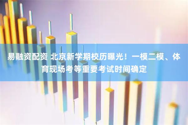 易融资配资 北京新学期校历曝光！一模二模、体育现场考等重要考试时间确定