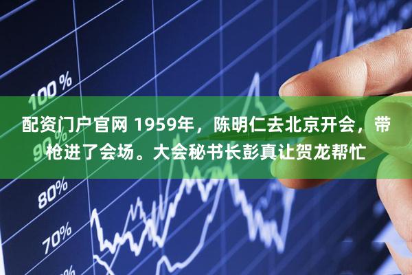 配资门户官网 1959年，陈明仁去北京开会，带枪进了会场。大会秘书长彭真让贺龙帮忙