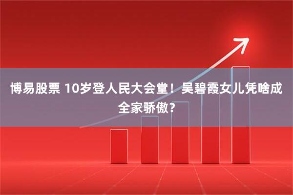 博易股票 10岁登人民大会堂！吴碧霞女儿凭啥成全家骄傲？