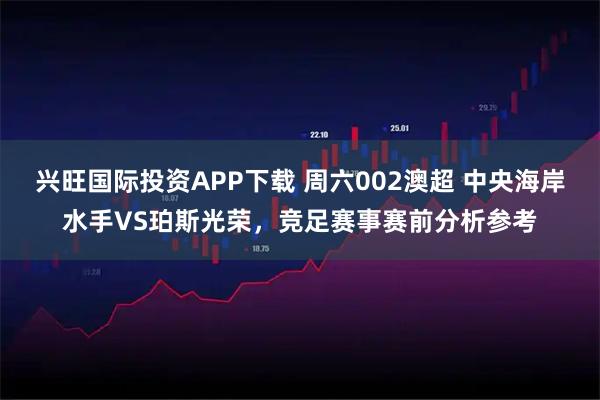 兴旺国际投资APP下载 周六002澳超 中央海岸水手VS珀斯光荣,竞足赛事赛前分析参考