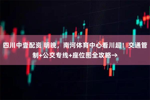 四川中壹配资 明晚，南河体育中心看川超！交通管制+公交专线+座位图全攻略→