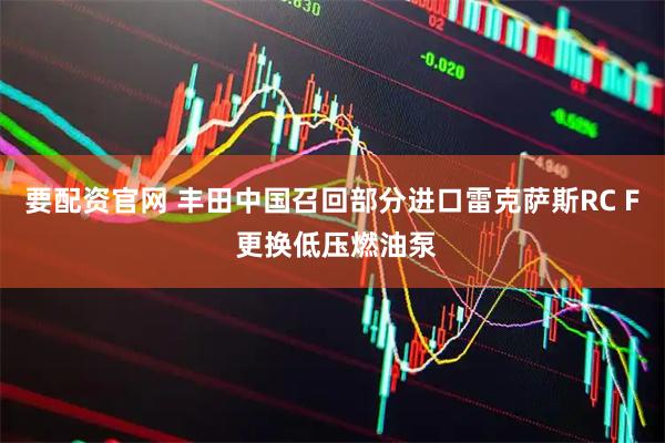 要配资官网 丰田中国召回部分进口雷克萨斯RC F 更换低压燃油泵