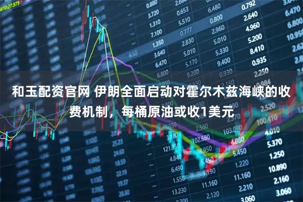 和玉配资官网 伊朗全面启动对霍尔木兹海峡的收费机制，每桶原油或收1美元
